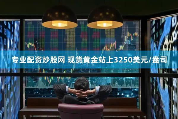 专业配资炒股网 现货黄金站上3250美元/盎司