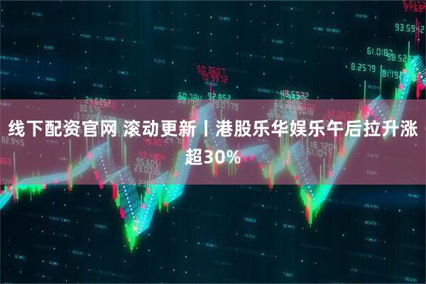 线下配资官网 滚动更新丨港股乐华娱乐午后拉升涨超30%