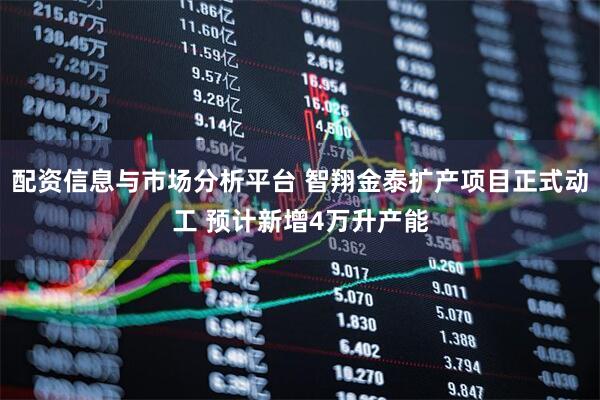 配资信息与市场分析平台 智翔金泰扩产项目正式动工 预计新增4万升产能