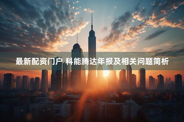 最新配资门户 科能腾达年报及相关问题简析