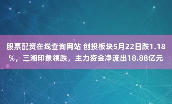股票配资在线查询网站 创投板块5月22日跌1.18%，三湘印象领跌，主力资金净流出18.88亿元