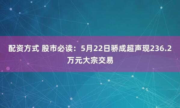 配资方式 股市必读：5月22日骄成超声现236.2万元大宗交易