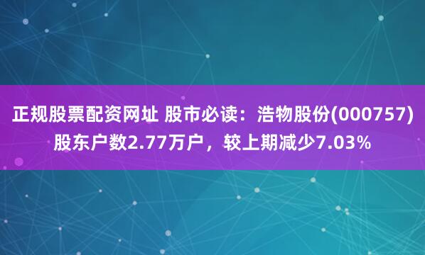 正规股票配资网址 股市必读：浩物股份(000757)股东户数2.77万户，较上期减少7.03%