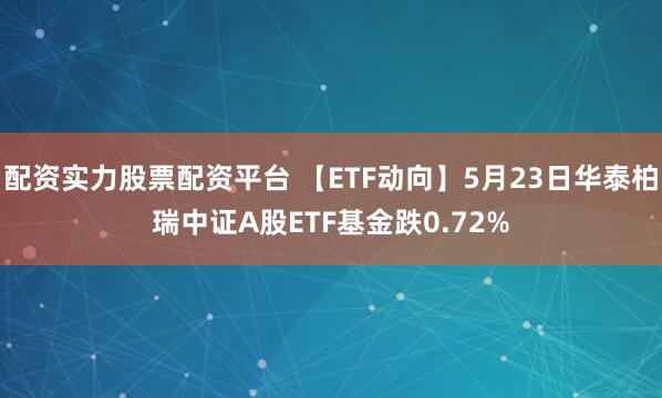 配资实力股票配资平台 【ETF动向】5月23日华泰柏瑞中证A股ETF基金跌0.72%