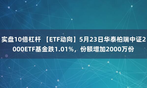 实盘10倍杠杆 【ETF动向】5月23日华泰柏瑞中证2000ETF基金跌1.01%，份额增加2000万份