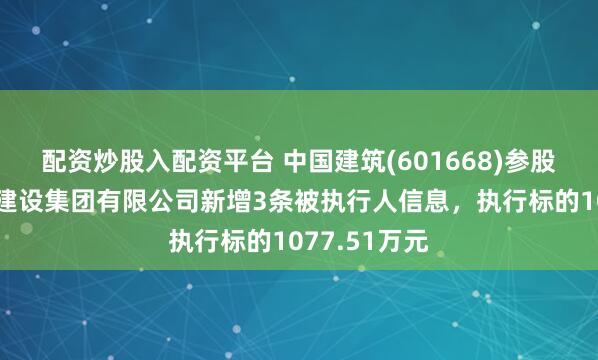 配资炒股入配资平台 中国建筑(601668)参股的中建交通建设集团有限公司新增3条被执行人信息，执行标的1077.51万元