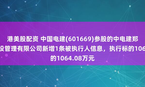 港美股配资 中国电建(601669)参股的中电建郑州生态建设管理有限公司新增1条被执行人信息，执行标的1064.08万元