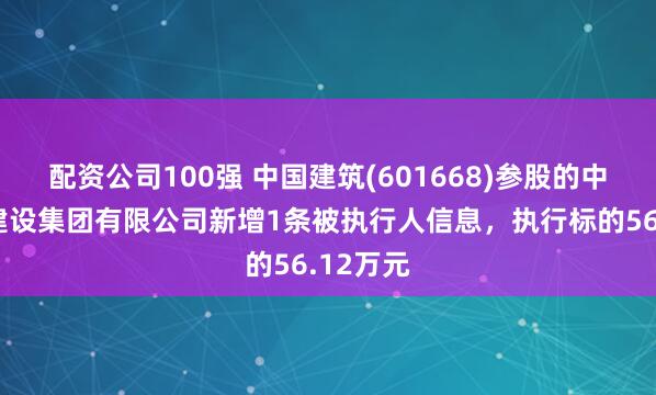 配资公司100强 中国建筑(601668)参股的中建交通建设集团有限公司新增1条被执行人信息，执行标的56.12万元