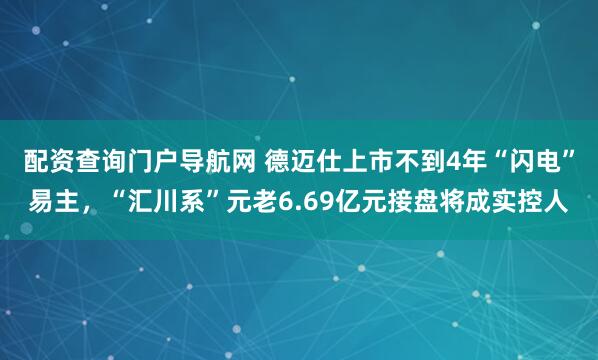 配资查询门户导航网 德迈仕上市不到4年“闪电”易主，“汇川系”元老6.69亿元接盘将成实控人
