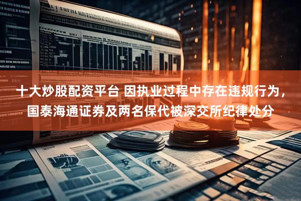 十大炒股配资平台 因执业过程中存在违规行为，国泰海通证券及两名保代被深交所纪律处分