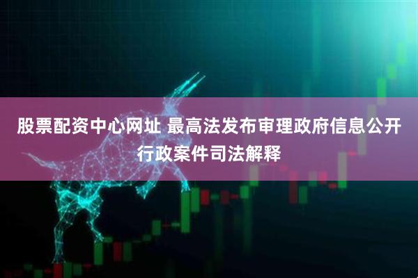 股票配资中心网址 最高法发布审理政府信息公开行政案件司法解释