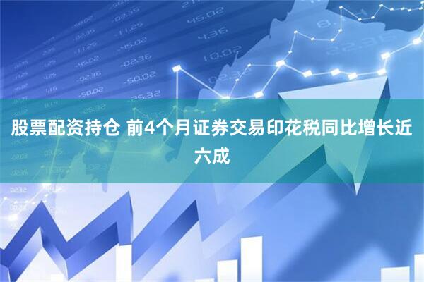 股票配资持仓 前4个月证券交易印花税同比增长近六成