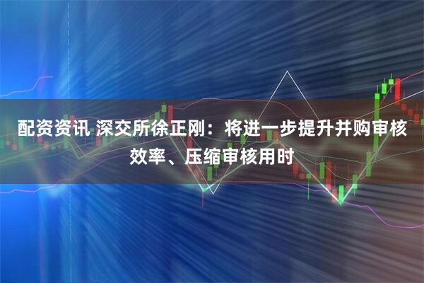 配资资讯 深交所徐正刚：将进一步提升并购审核效率、压缩审核用时