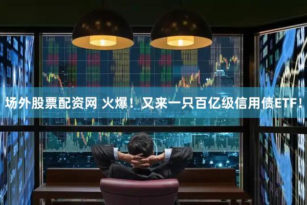场外股票配资网 火爆！又来一只百亿级信用债ETF！