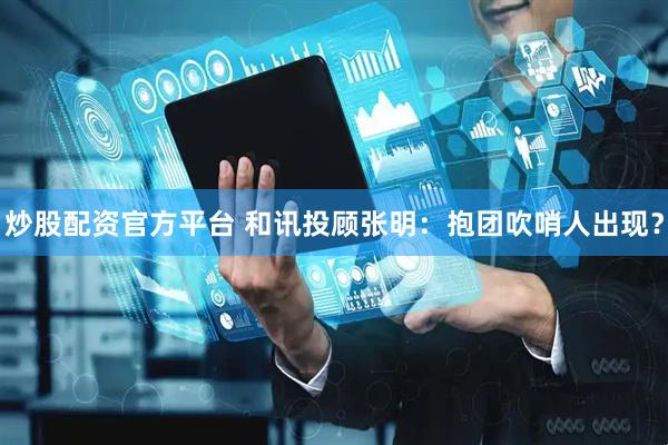 炒股配资官方平台 和讯投顾张明：抱团吹哨人出现？