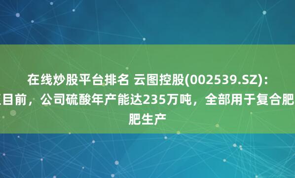 在线炒股平台排名 云图控股(002539.SZ)：截至目前，公司硫酸年产能达235万吨，全部用于复合肥生产
