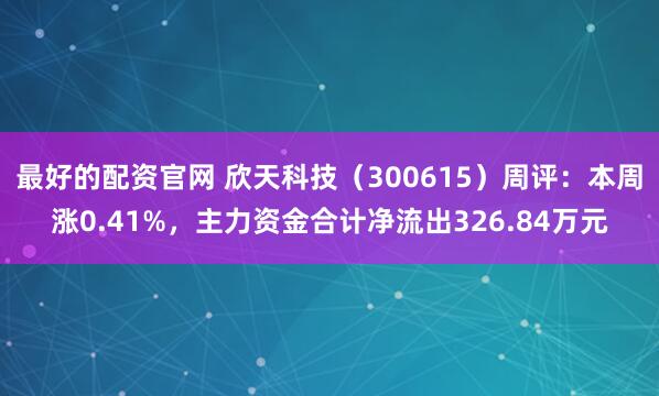 最好的配资官网 欣天科技（300615）周评：本周涨0.41%，主力资金合计净流出326.84万元