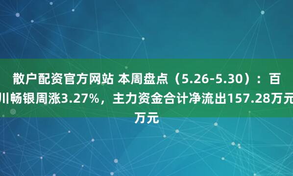 散户配资官方网站 本周盘点（5.26-5.30）：百川畅银周涨3.27%，主力资金合计净流出157.28万元