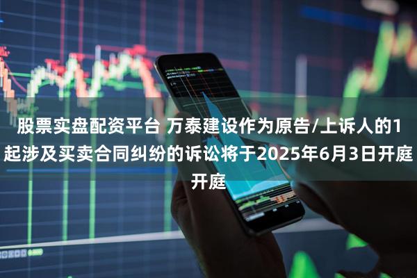 股票实盘配资平台 万泰建设作为原告/上诉人的1起涉及买卖合同纠纷的诉讼将于2025年6月3日开庭