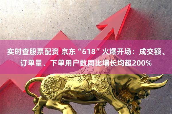实时查股票配资 京东“618”火爆开场：成交额、订单量、下单用户数同比增长均超200%