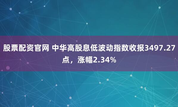 股票配资官网 中华高股息低波动指数收报3497.27点，涨幅2.34%