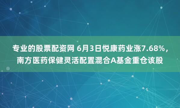 专业的股票配资网 6月3日悦康药业涨7.68%，南方医药保健灵活配置混合A基金重仓该股