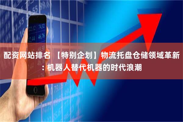 配资网站排名 【特别企划】物流托盘仓储领域革新: 机器人替代机器的时代浪潮
