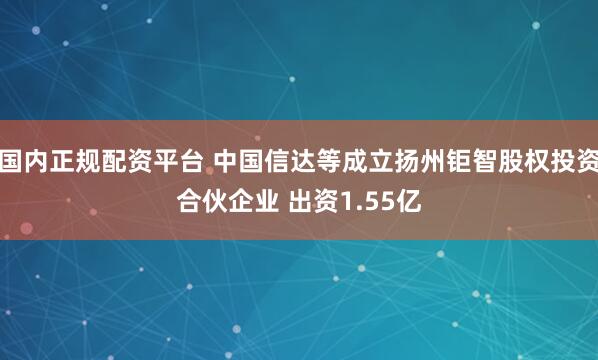 国内正规配资平台 中国信达等成立扬州钜智股权投资合伙企业 出资1.55亿