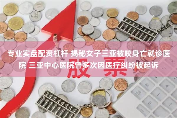 专业实盘配资杠杆 揭秘女子三亚被咬身亡就诊医院 三亚中心医院曾多次因医疗纠纷被起诉