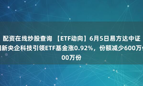 配资在线炒股查询 【ETF动向】6月5日易方达中证国新央企科技引领ETF基金涨0.92%，份额减少600万份