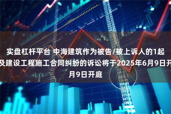 实盘杠杆平台 中海建筑作为被告/被上诉人的1起涉及建设工程施工合同纠纷的诉讼将于2025年6月9日开庭