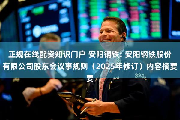 正规在线配资知识门户 安阳钢铁: 安阳钢铁股份有限公司股东会议事规则（2025年修订）内容摘要