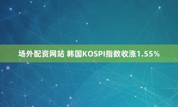 场外配资网站 韩国KOSPI指数收涨1.55%