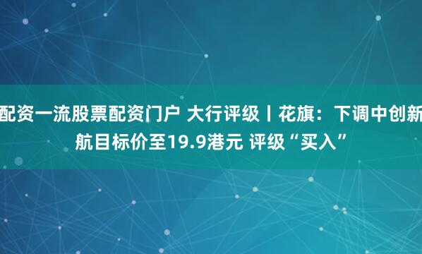 配资一流股票配资门户 大行评级丨花旗：下调中创新航目标价至19.9港元 评级“买入”