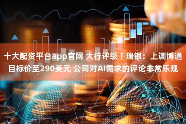 十大配资平台app官网 大行评级丨瑞银：上调博通目标价至290美元 公司对AI需求的评论非常乐观