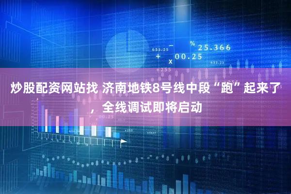 炒股配资网站找 济南地铁8号线中段“跑”起来了，全线调试即将启动