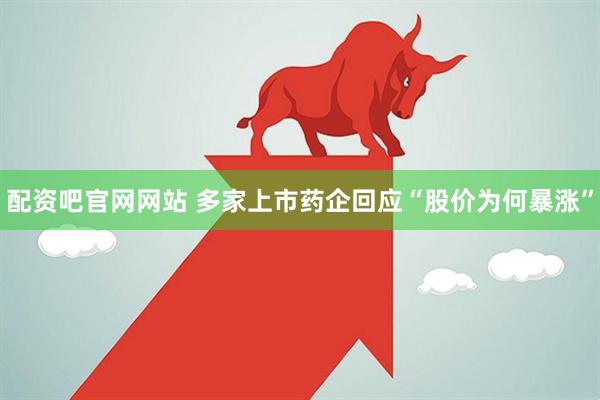 配资吧官网网站 多家上市药企回应“股价为何暴涨”