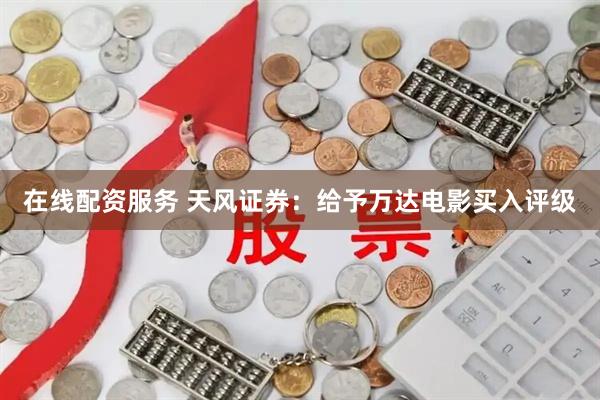 在线配资服务 天风证券：给予万达电影买入评级