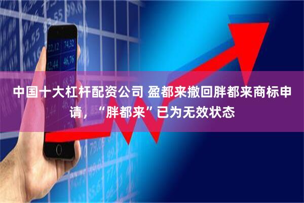 中国十大杠杆配资公司 盈都来撤回胖都来商标申请，“胖都来”已为无效状态