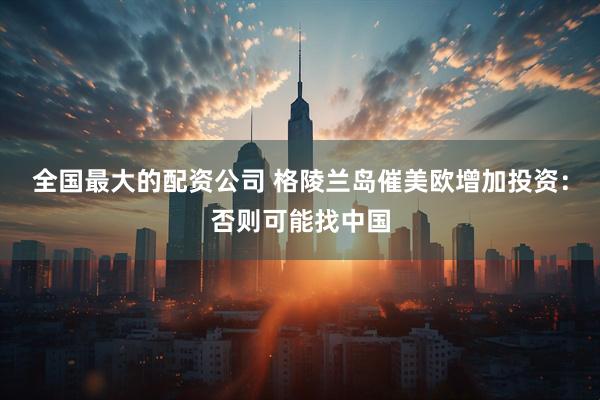 全国最大的配资公司 格陵兰岛催美欧增加投资：否则可能找中国