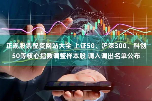 正规股票配资网站大全 上证50、沪深300、科创50等核心指数调整样本股 调入调出名单公布