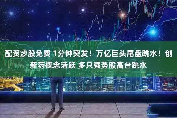 配资炒股免费 1分钟突发！万亿巨头尾盘跳水！创新药概念活跃 多只强势股高台跳水