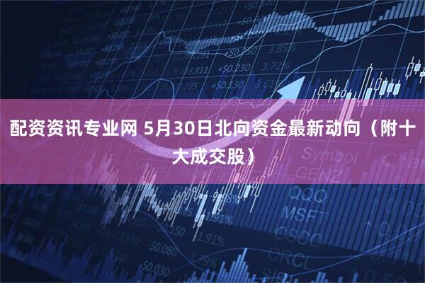 配资资讯专业网 5月30日北向资金最新动向（附十大成交股）