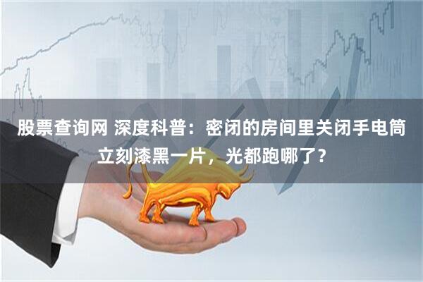 股票查询网 深度科普：密闭的房间里关闭手电筒立刻漆黑一片，光都跑哪了？