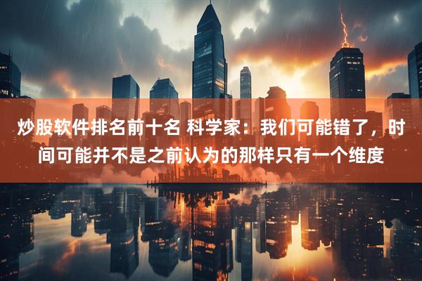 炒股软件排名前十名 科学家：我们可能错了，时间可能并不是之前认为的那样只有一个维度