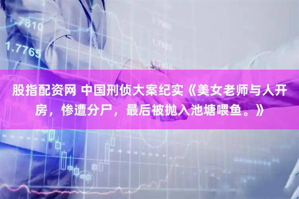 股指配资网 中国刑侦大案纪实《美女老师与人开房，惨遭分尸，最后被抛入池塘喂鱼。》