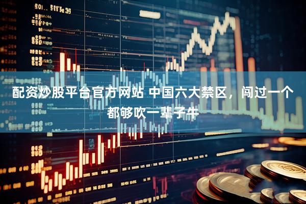 配资炒股平台官方网站 中国六大禁区，闯过一个都够吹一辈子牛