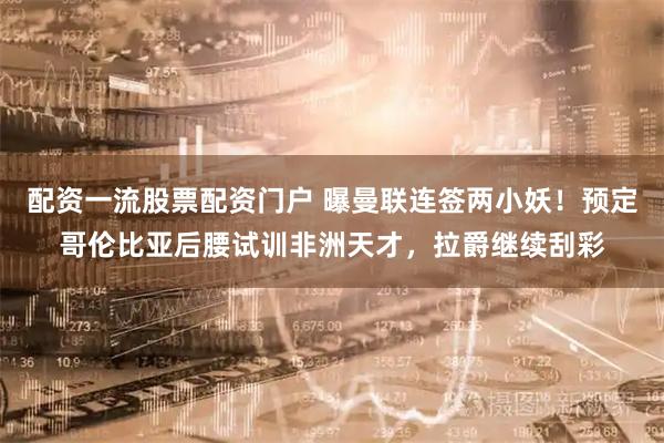 配资一流股票配资门户 曝曼联连签两小妖!预定哥伦比亚后腰试训非洲天才,拉爵继续刮彩