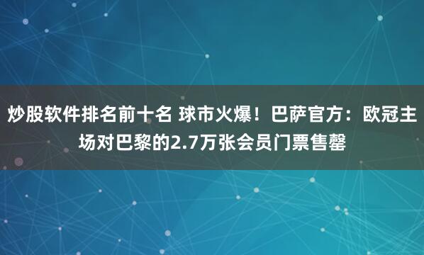 炒股软件排名前十名 球市火爆!巴萨官方:欧冠主场对巴黎的2.7万张会员门票售罄
