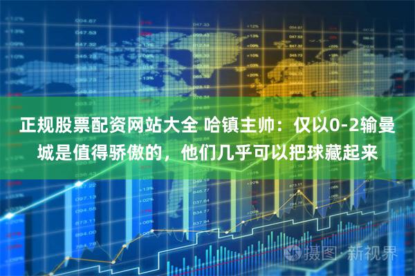 正规股票配资网站大全 哈镇主帅:仅以0-2输曼城是值得骄傲的,他们几乎可以把球藏起来